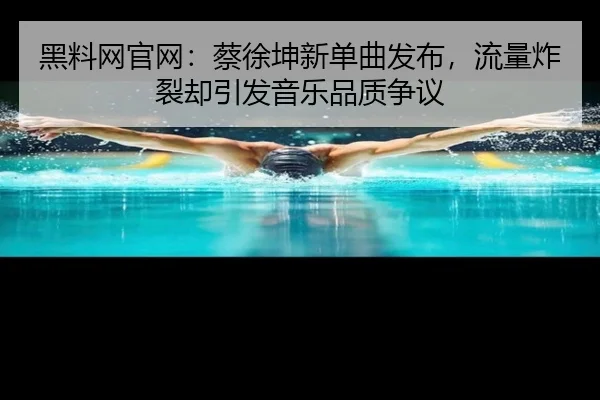 黑料网官网：蔡徐坤新单曲发布，流量炸裂却引发音乐品质争议